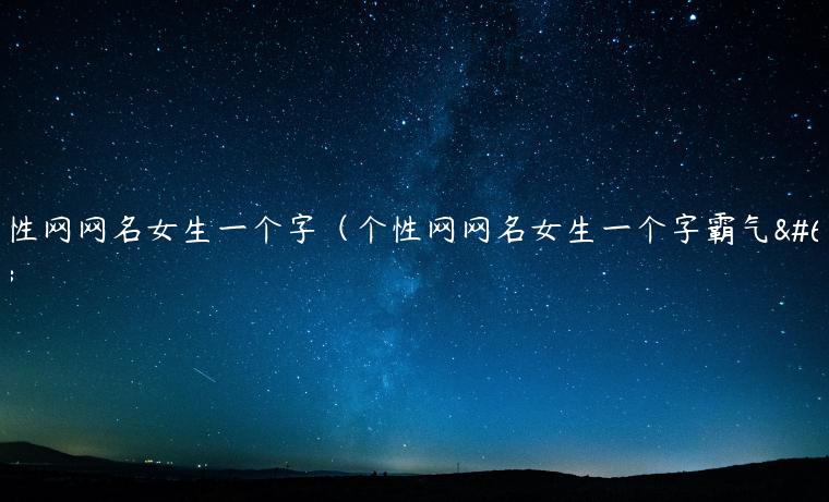 个性网网名女生一个字（个性网网名女生一个字霸气）