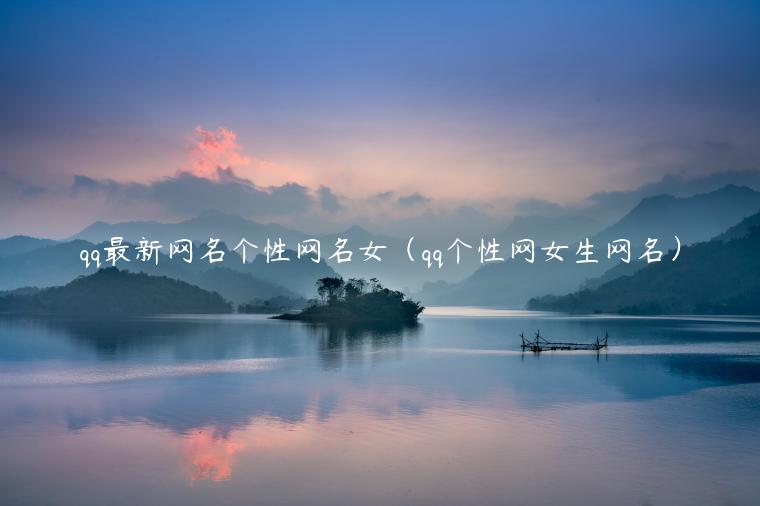 qq最新网名个性网名女（qq个性网女生网名）