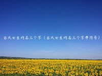 ​古风女生网名三个字（古风女生网名三个字带符号）
