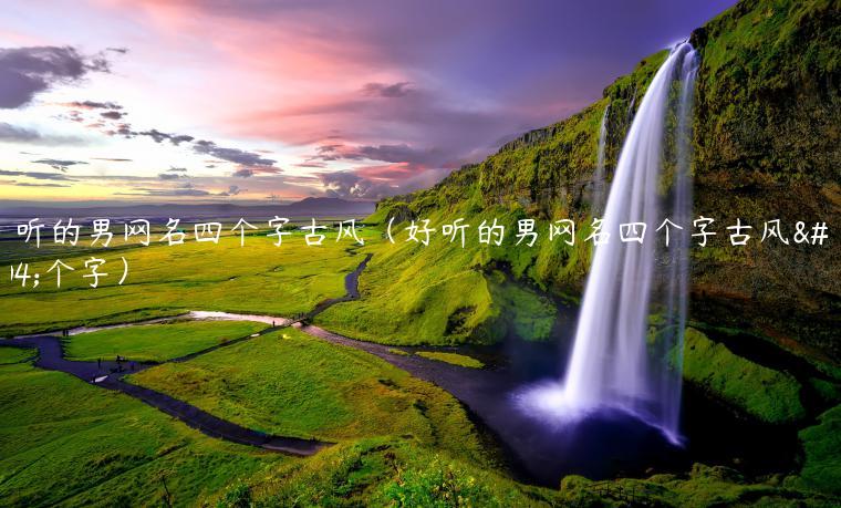 好听的男网名四个字古风（好听的男网名四个字古风两个字）