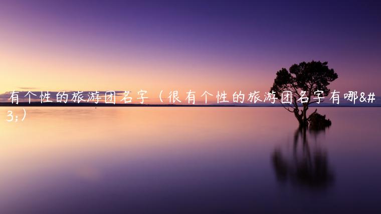很有个性的旅游团名字（很有个性的旅游团名字有哪些）