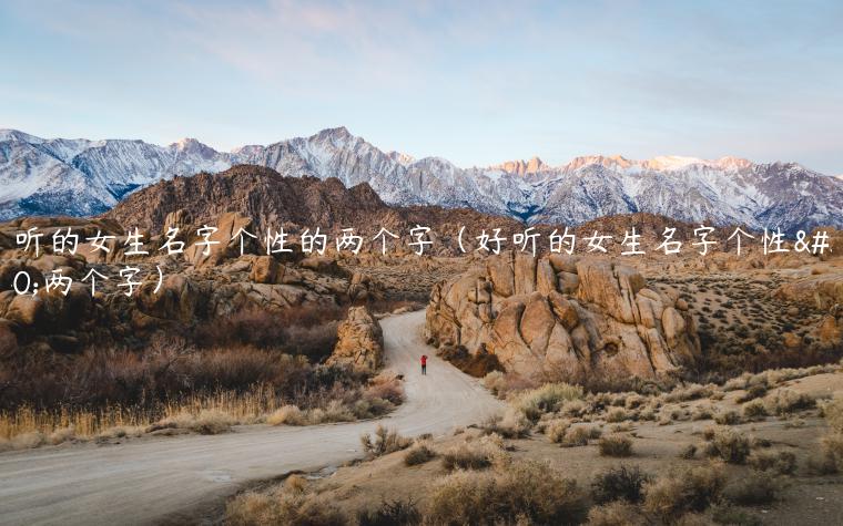 好听的女生名字个性的两个字（好听的女生名字个性的两个字）