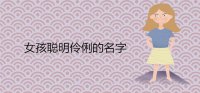 ​女孩聪明伶俐的名字大全