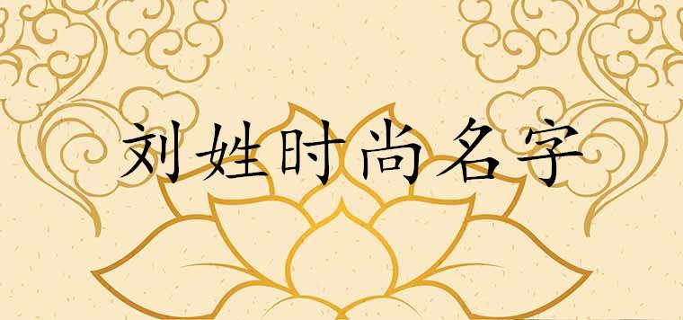 刘姓时尚名字好听到爆炸的有哪些 刘姓时尚名字好听到爆炸的有哪些