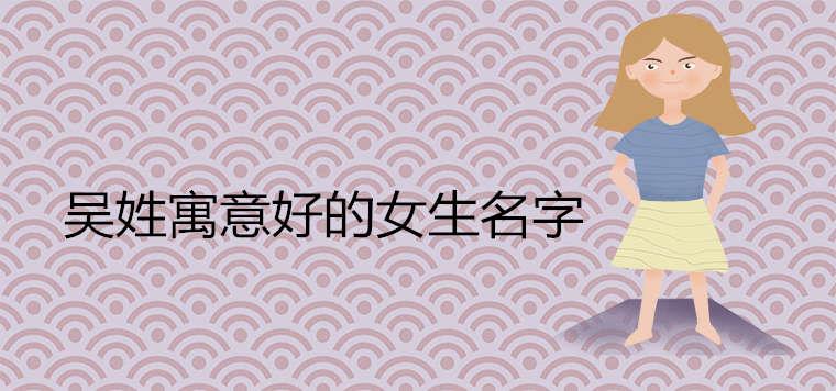 吴姓寓意好的女生名字 吴姓寓意好的女生名字
