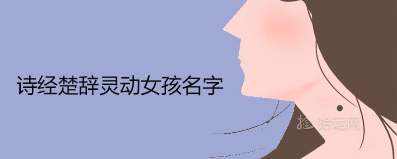 诗经楚辞灵动女孩名字 优雅唯美的取名推荐 诗经楚辞灵动女孩名字 优雅唯美的取名推荐