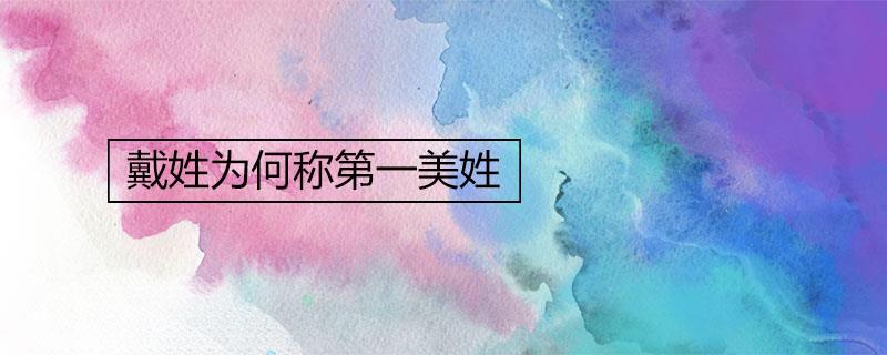 戴姓为何称第一美姓 戴姓为何称第一美姓