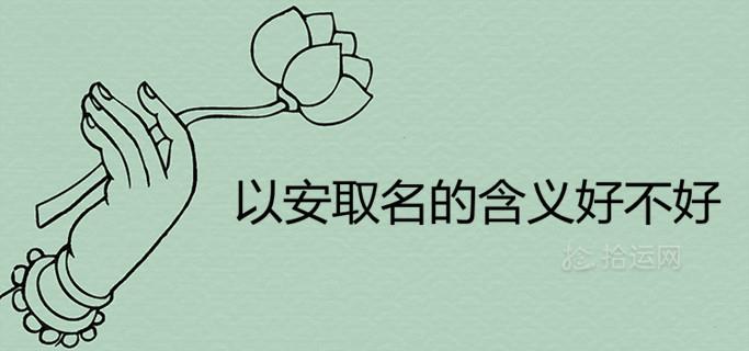 以安取名的含义好不好 搭配什么字吉利好听 以安取名的含义好不好 搭配什么字吉利好听