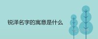 ​锐泽名字的寓意是什么 带锐字新颖霸气的男孩名