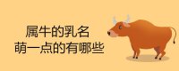 ​属牛的乳名萌一点的有哪些
